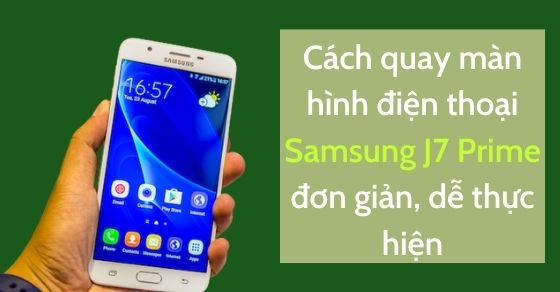 Cách quay màn hình điện thoại Samsung J7 Prime đơn giản, dễ thực hiện